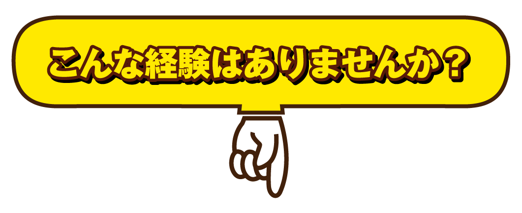 こんな経験はありませんか？